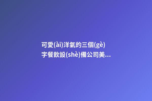 可愛(ài)洋氣的三個(gè)字餐飲設(shè)備公司美名 要怎么起名字-第1張-公司起名-玄機(jī)派